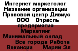 Интернет-маркетолог › Название организации ­ Правовой центр Дивиус, ООО › Отрасль предприятия ­ Маркетинг › Минимальный оклад ­ 50 000 - Все города Работа » Вакансии   . Марий Эл респ.,Йошкар-Ола г.